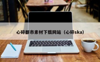 陆丰心碎都市素材下载网站（心碎ska）